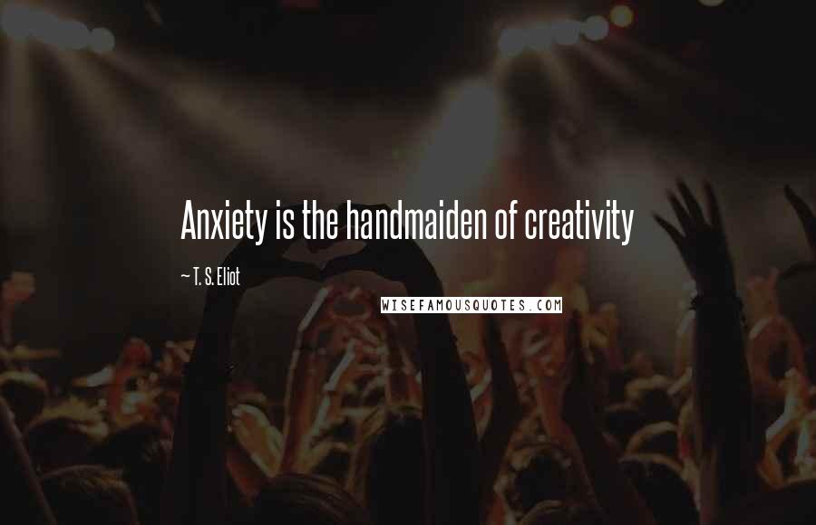 T. S. Eliot Quotes: Anxiety is the handmaiden of creativity