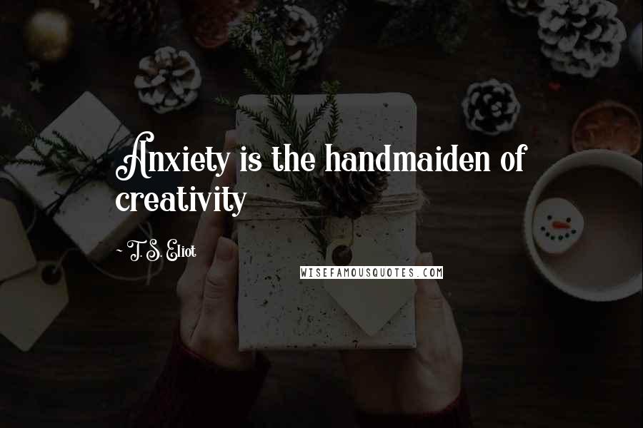 T. S. Eliot Quotes: Anxiety is the handmaiden of creativity