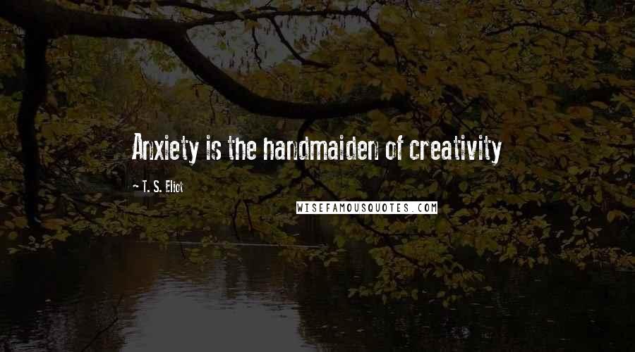 T. S. Eliot Quotes: Anxiety is the handmaiden of creativity