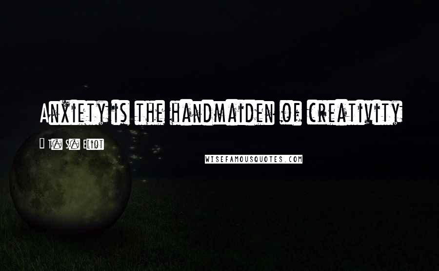 T. S. Eliot Quotes: Anxiety is the handmaiden of creativity