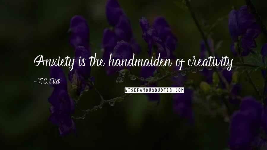 T. S. Eliot Quotes: Anxiety is the handmaiden of creativity