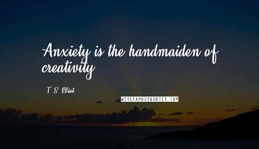 T. S. Eliot Quotes: Anxiety is the handmaiden of creativity