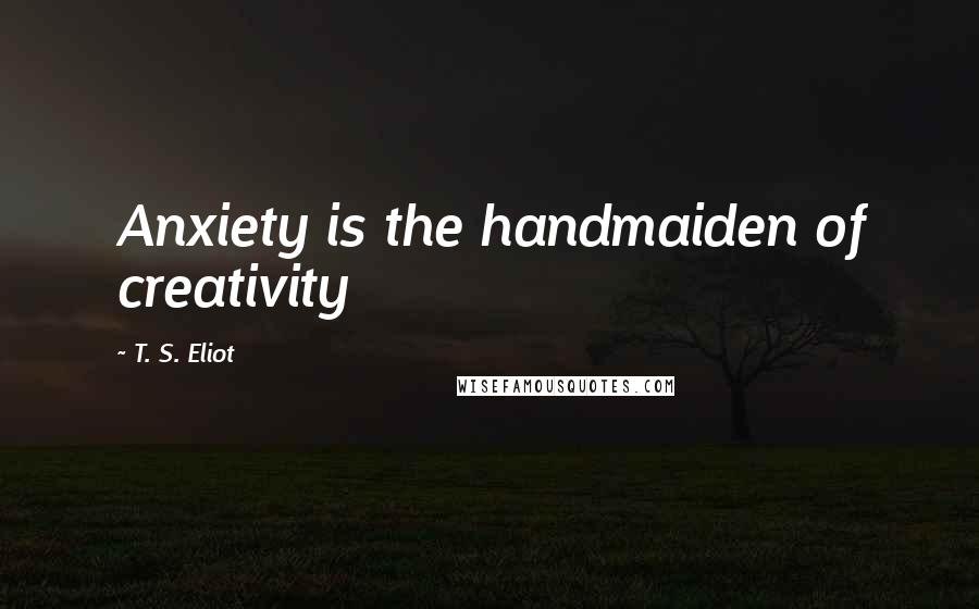 T. S. Eliot Quotes: Anxiety is the handmaiden of creativity