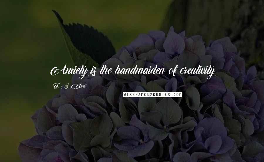 T. S. Eliot Quotes: Anxiety is the handmaiden of creativity