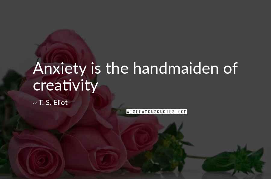 T. S. Eliot Quotes: Anxiety is the handmaiden of creativity