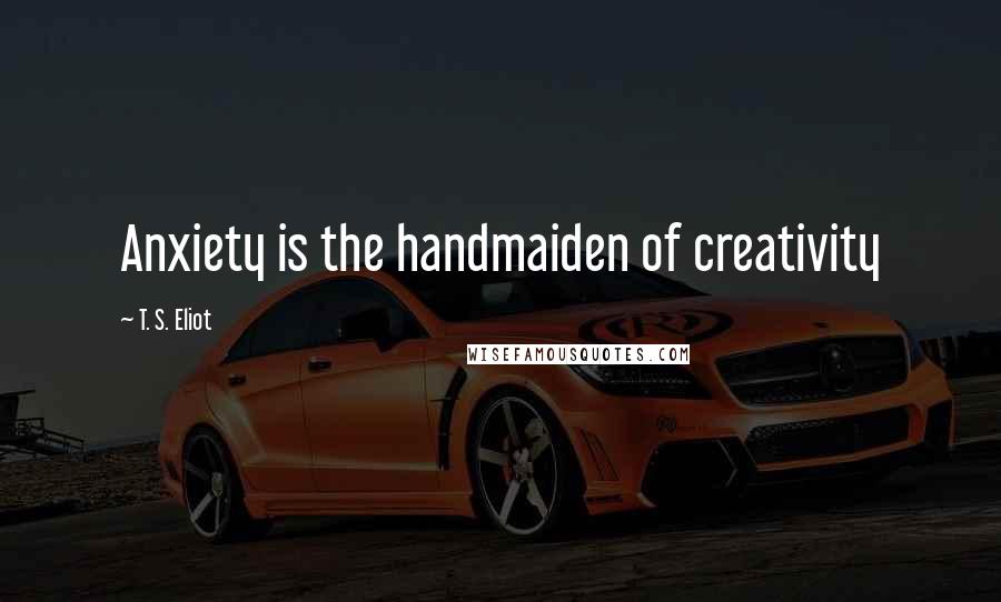 T. S. Eliot Quotes: Anxiety is the handmaiden of creativity