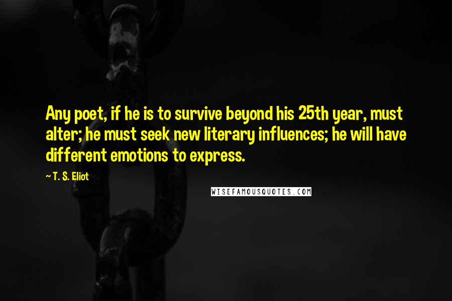 T. S. Eliot Quotes: Any poet, if he is to survive beyond his 25th year, must alter; he must seek new literary influences; he will have different emotions to express.