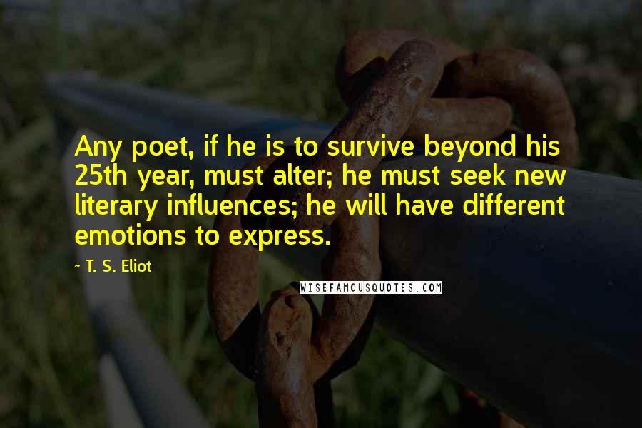 T. S. Eliot Quotes: Any poet, if he is to survive beyond his 25th year, must alter; he must seek new literary influences; he will have different emotions to express.