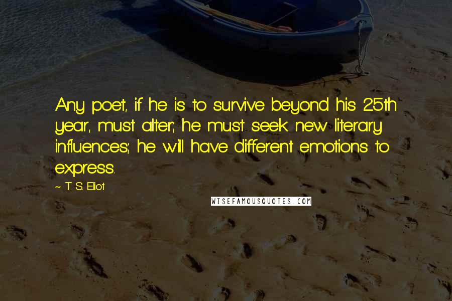 T. S. Eliot Quotes: Any poet, if he is to survive beyond his 25th year, must alter; he must seek new literary influences; he will have different emotions to express.