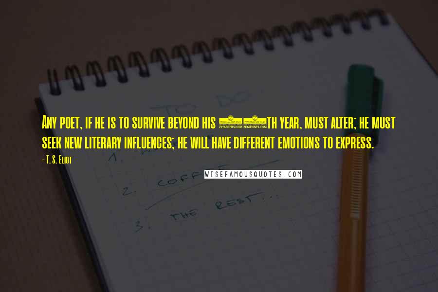 T. S. Eliot Quotes: Any poet, if he is to survive beyond his 25th year, must alter; he must seek new literary influences; he will have different emotions to express.