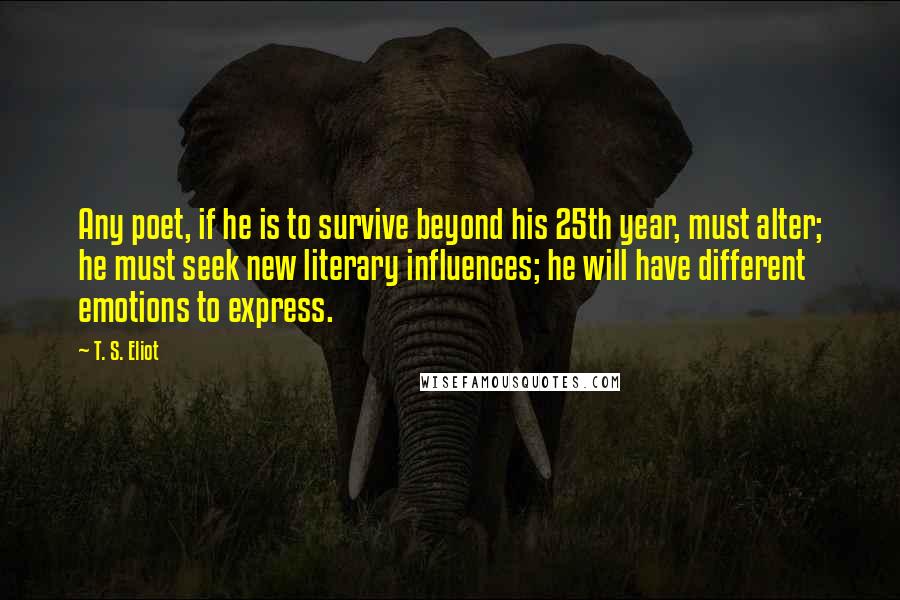 T. S. Eliot Quotes: Any poet, if he is to survive beyond his 25th year, must alter; he must seek new literary influences; he will have different emotions to express.