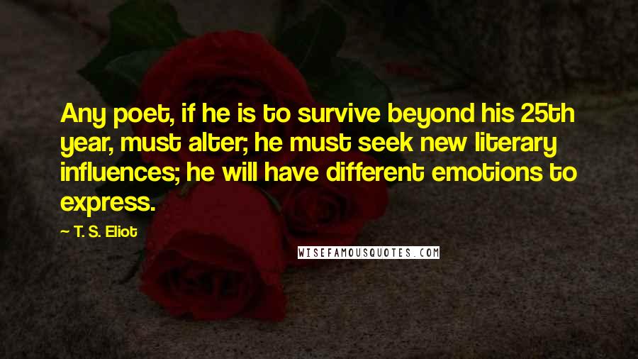 T. S. Eliot Quotes: Any poet, if he is to survive beyond his 25th year, must alter; he must seek new literary influences; he will have different emotions to express.