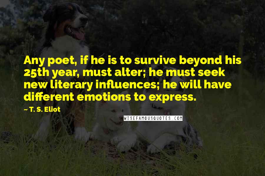 T. S. Eliot Quotes: Any poet, if he is to survive beyond his 25th year, must alter; he must seek new literary influences; he will have different emotions to express.