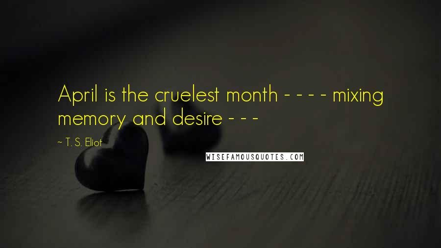 T. S. Eliot Quotes: April is the cruelest month - - - - mixing memory and desire - - -