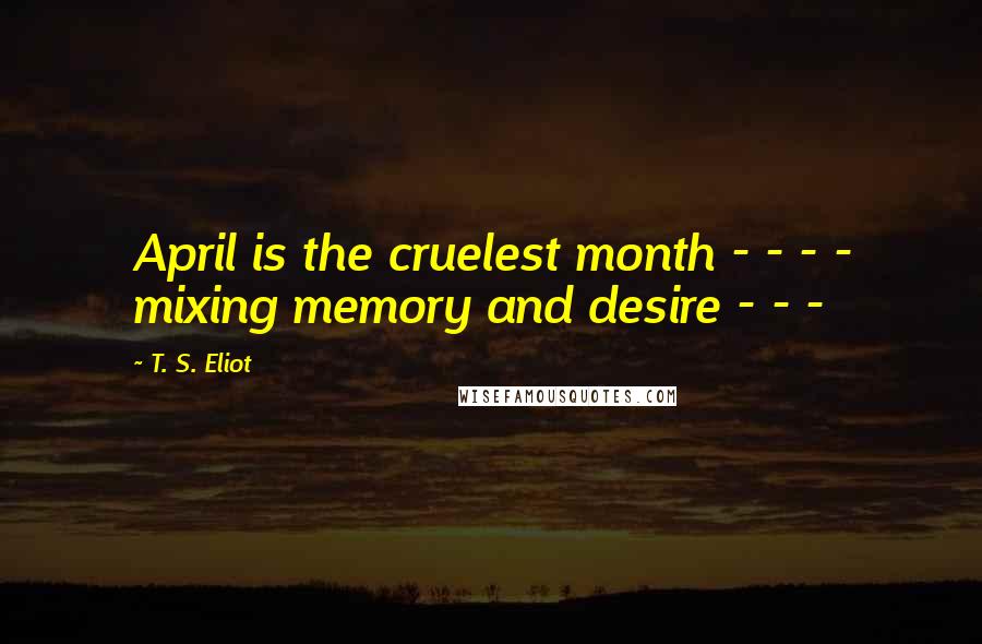 T. S. Eliot Quotes: April is the cruelest month - - - - mixing memory and desire - - -