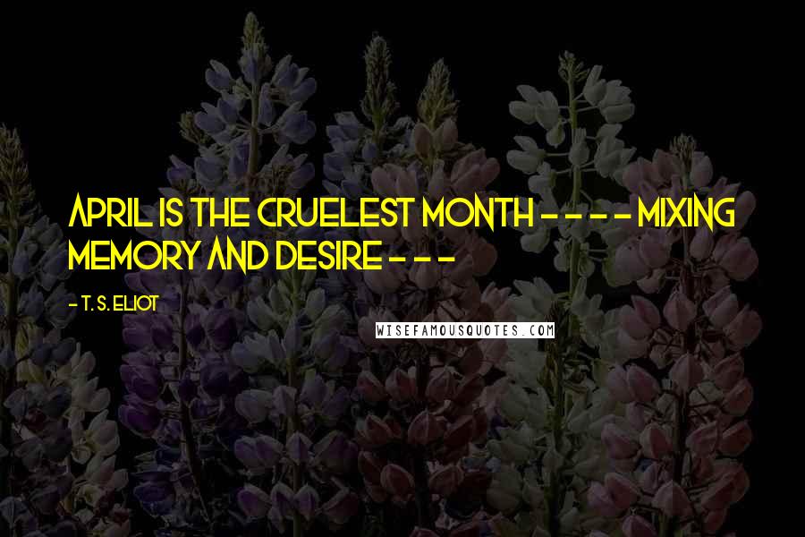 T. S. Eliot Quotes: April is the cruelest month - - - - mixing memory and desire - - -