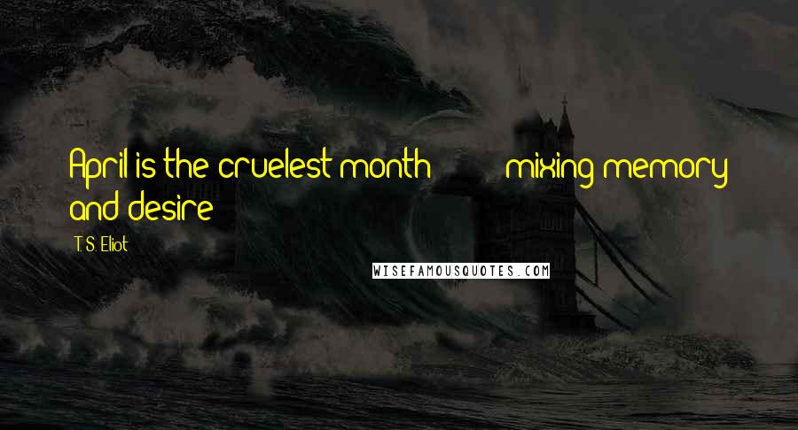 T. S. Eliot Quotes: April is the cruelest month - - - - mixing memory and desire - - -