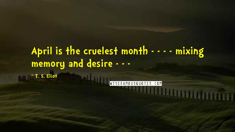 T. S. Eliot Quotes: April is the cruelest month - - - - mixing memory and desire - - -