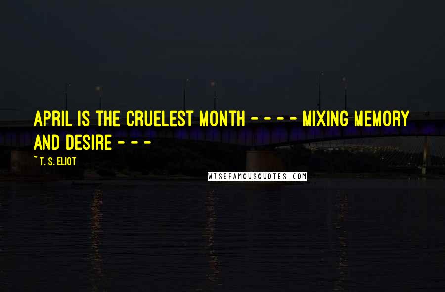 T. S. Eliot Quotes: April is the cruelest month - - - - mixing memory and desire - - -