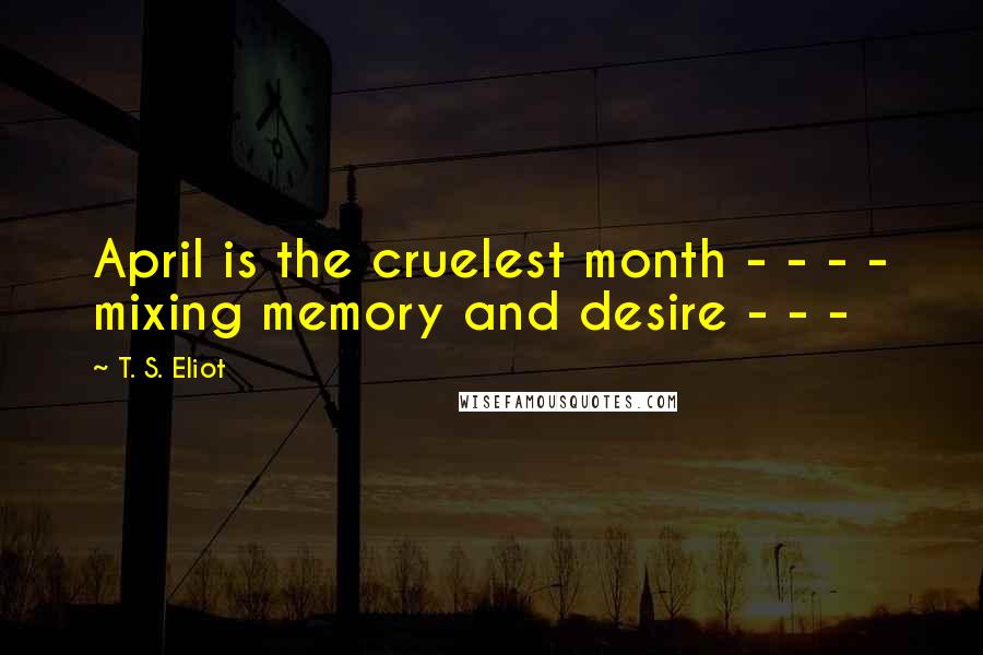 T. S. Eliot Quotes: April is the cruelest month - - - - mixing memory and desire - - -