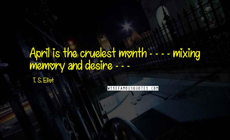 T. S. Eliot Quotes: April is the cruelest month - - - - mixing memory and desire - - -