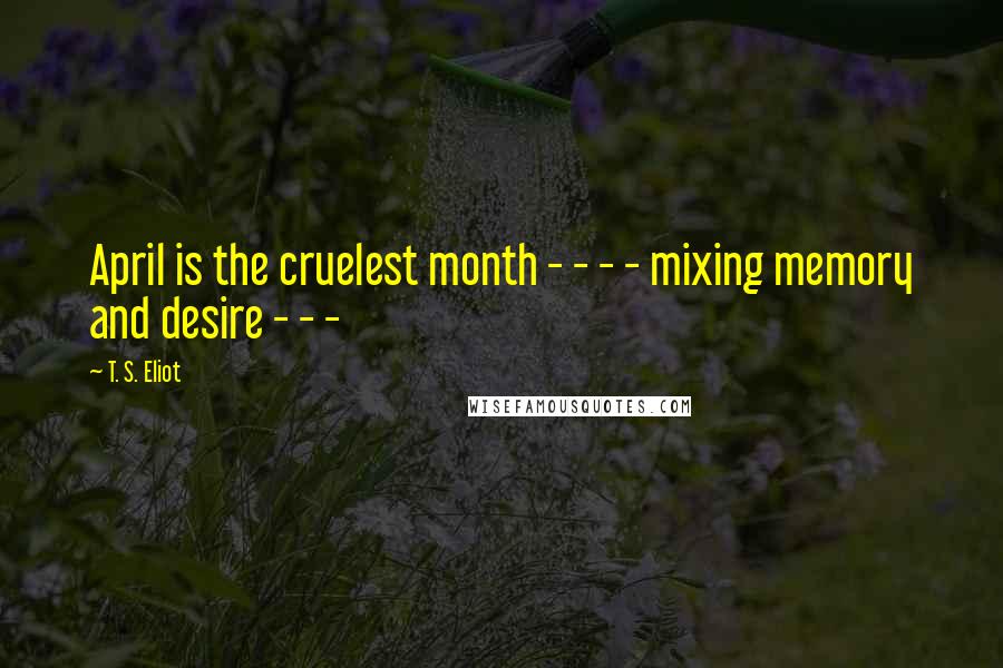 T. S. Eliot Quotes: April is the cruelest month - - - - mixing memory and desire - - -