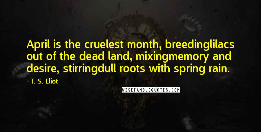 T. S. Eliot Quotes: April is the cruelest month, breedinglilacs out of the dead land, mixingmemory and desire, stirringdull roots with spring rain.