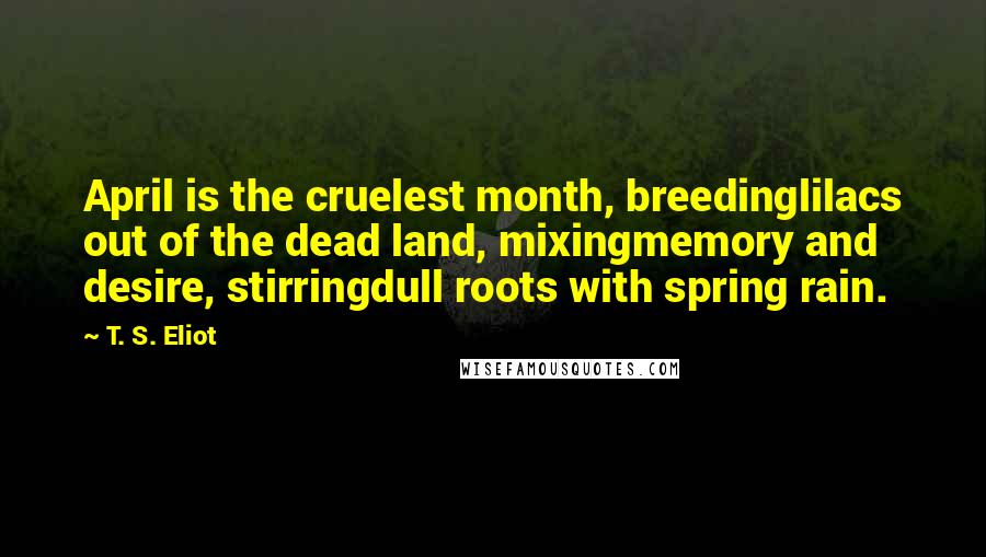 T. S. Eliot Quotes: April is the cruelest month, breedinglilacs out of the dead land, mixingmemory and desire, stirringdull roots with spring rain.