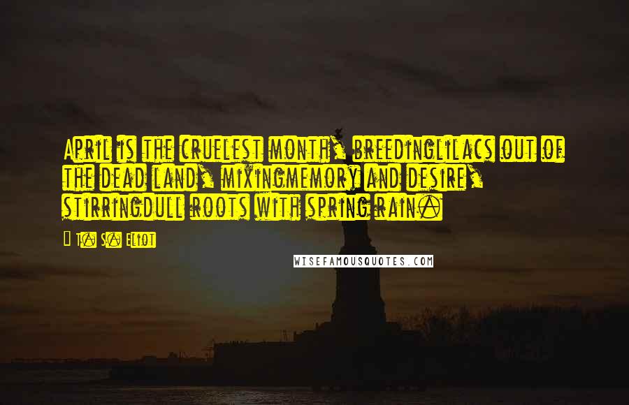 T. S. Eliot Quotes: April is the cruelest month, breedinglilacs out of the dead land, mixingmemory and desire, stirringdull roots with spring rain.