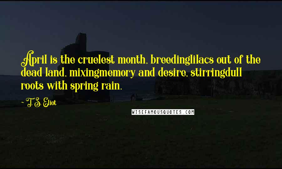 T. S. Eliot Quotes: April is the cruelest month, breedinglilacs out of the dead land, mixingmemory and desire, stirringdull roots with spring rain.