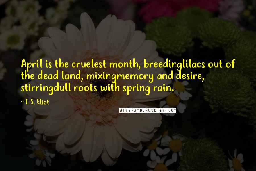 T. S. Eliot Quotes: April is the cruelest month, breedinglilacs out of the dead land, mixingmemory and desire, stirringdull roots with spring rain.