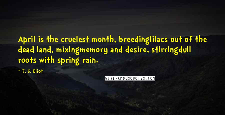 T. S. Eliot Quotes: April is the cruelest month, breedinglilacs out of the dead land, mixingmemory and desire, stirringdull roots with spring rain.