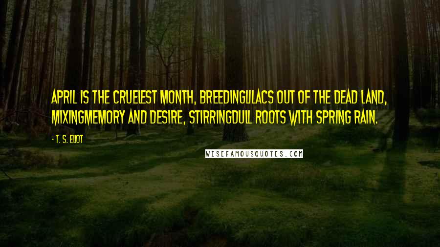 T. S. Eliot Quotes: April is the cruelest month, breedinglilacs out of the dead land, mixingmemory and desire, stirringdull roots with spring rain.