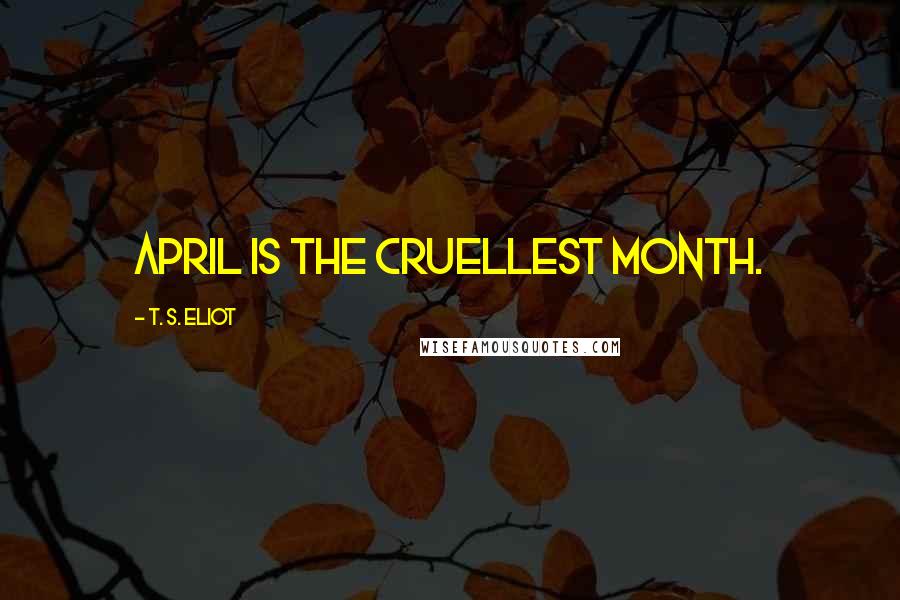 T. S. Eliot Quotes: April is the cruellest month.