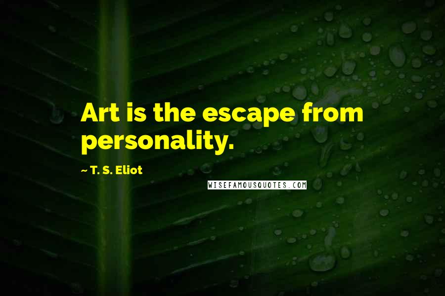 T. S. Eliot Quotes: Art is the escape from personality.