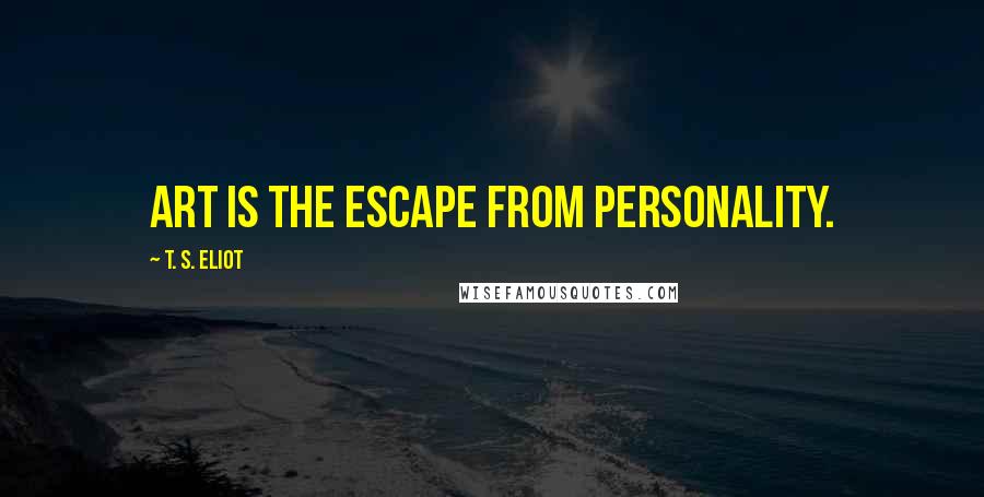 T. S. Eliot Quotes: Art is the escape from personality.