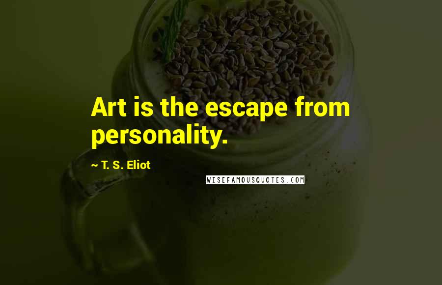 T. S. Eliot Quotes: Art is the escape from personality.