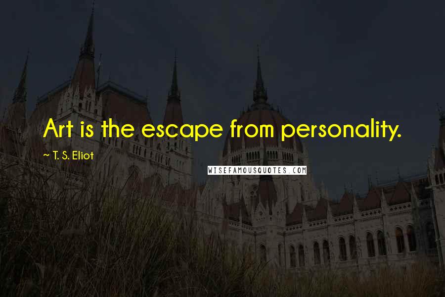 T. S. Eliot Quotes: Art is the escape from personality.