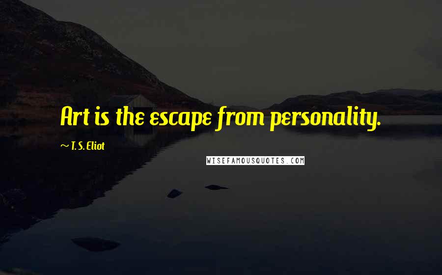 T. S. Eliot Quotes: Art is the escape from personality.