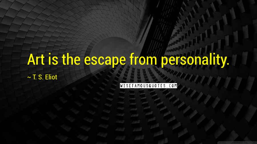 T. S. Eliot Quotes: Art is the escape from personality.