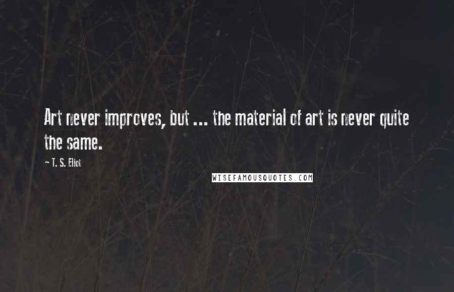 T. S. Eliot Quotes: Art never improves, but ... the material of art is never quite the same.