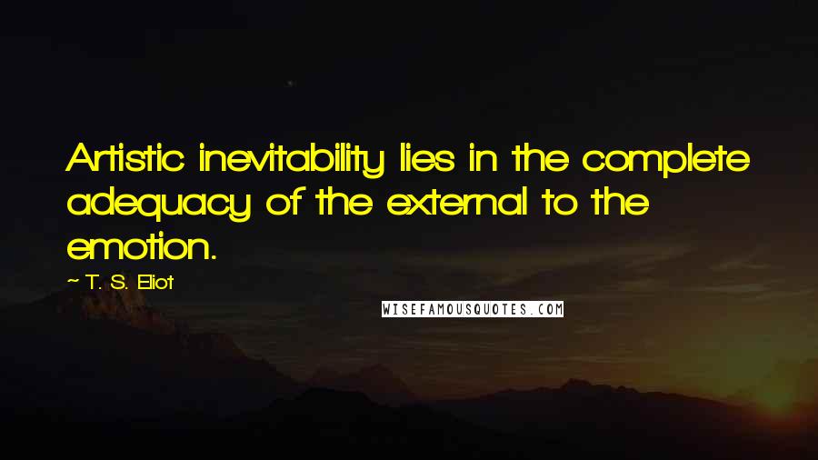 T. S. Eliot Quotes: Artistic inevitability lies in the complete adequacy of the external to the emotion.