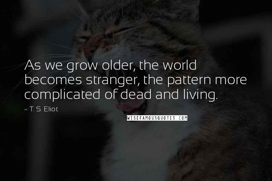 T. S. Eliot Quotes: As we grow older, the world becomes stranger, the pattern more complicated of dead and living.