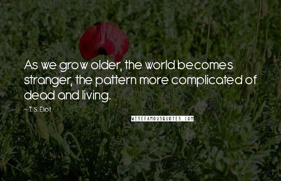 T. S. Eliot Quotes: As we grow older, the world becomes stranger, the pattern more complicated of dead and living.