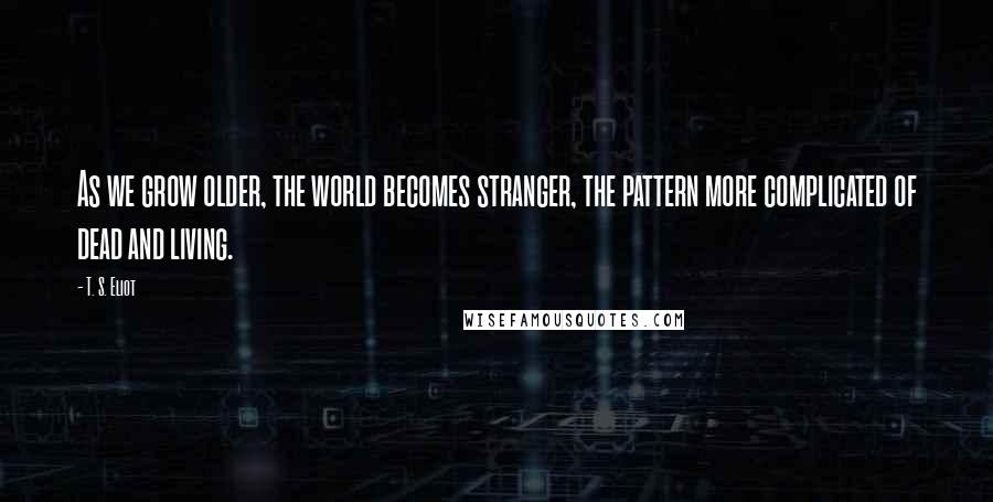 T. S. Eliot Quotes: As we grow older, the world becomes stranger, the pattern more complicated of dead and living.