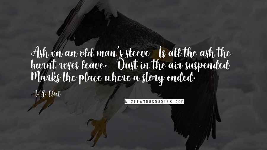 T. S. Eliot Quotes: Ash on an old man's sleeve / Is all the ash the burnt roses leave, / Dust in the air suspended / Marks the place where a story ended.