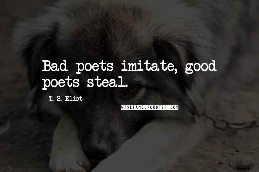 T. S. Eliot Quotes: Bad poets imitate, good poets steal.