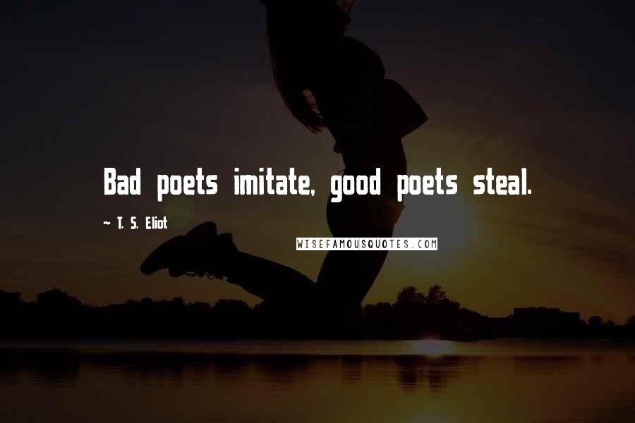 T. S. Eliot Quotes: Bad poets imitate, good poets steal.