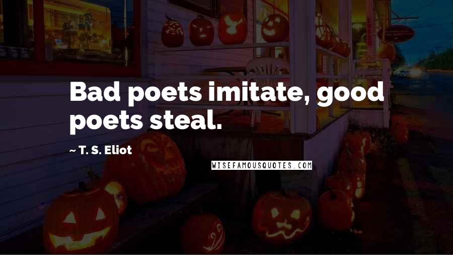 T. S. Eliot Quotes: Bad poets imitate, good poets steal.