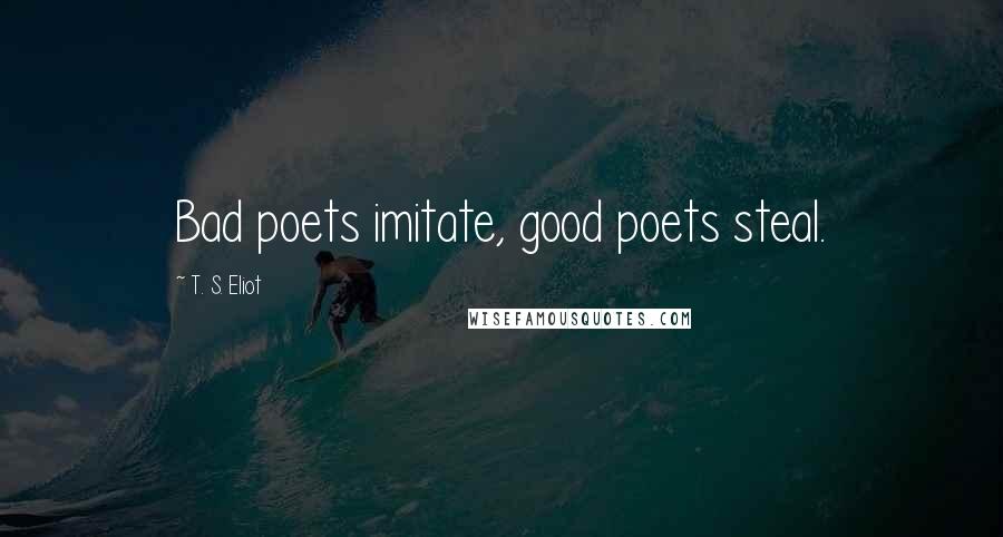 T. S. Eliot Quotes: Bad poets imitate, good poets steal.